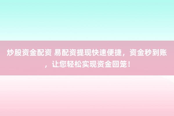 炒股资金配资 易配资提现快速便捷，资金秒到账，让您轻松实现资金回笼！