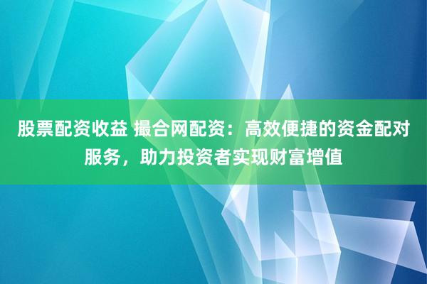 股票配资收益 撮合网配资：高效便捷的资金配对服务，助力投资者实现财富增值