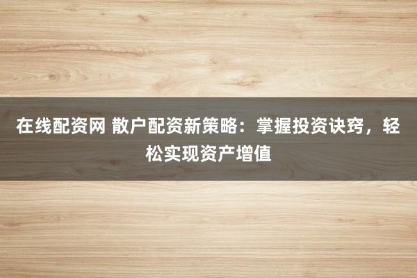 在线配资网 散户配资新策略：掌握投资诀窍，轻松实现资产增值