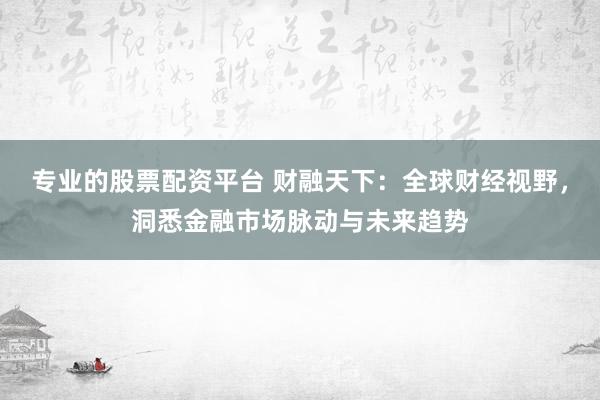 专业的股票配资平台 财融天下：全球财经视野，洞悉金融市场脉动与未来趋势