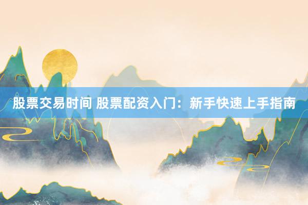 股票交易时间 股票配资入门：新手快速上手指南