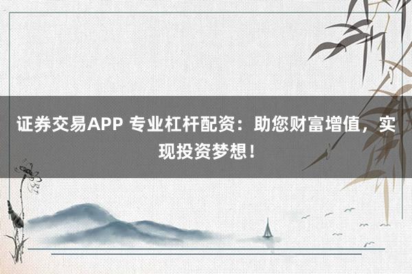 证券交易APP 专业杠杆配资：助您财富增值，实现投资梦想！