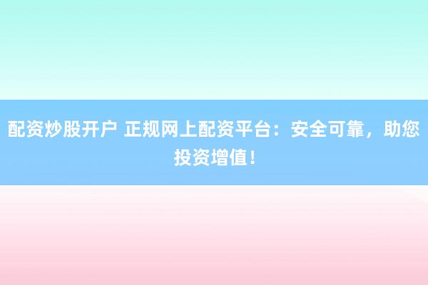 配资炒股开户 正规网上配资平台：安全可靠，助您投资增值！