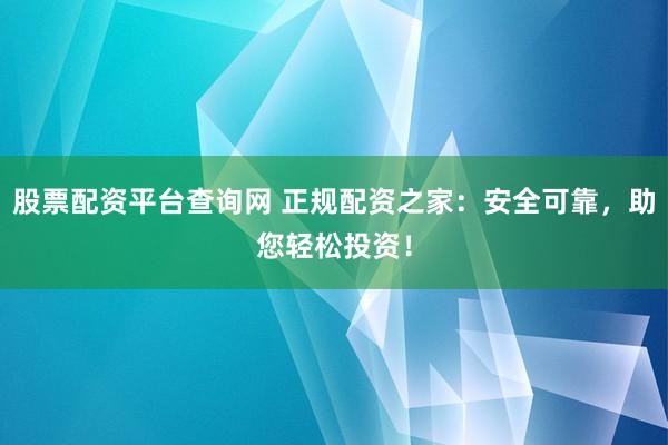 股票配资平台查询网 正规配资之家：安全可靠，助您轻松投资！