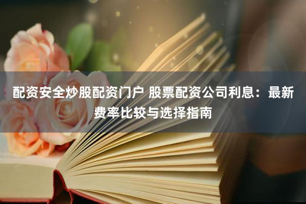 配资安全炒股配资门户 股票配资公司利息：最新费率比较与选择指南
