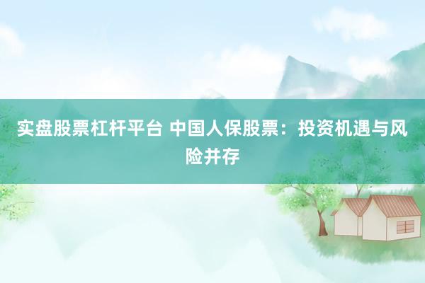 实盘股票杠杆平台 中国人保股票:投资机遇与风险并存
