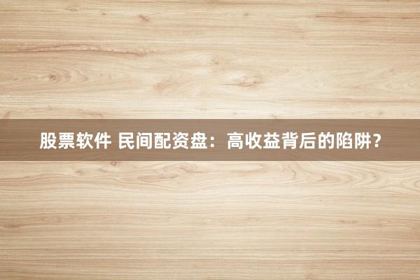 股票软件 民间配资盘：高收益背后的陷阱？