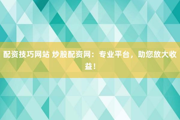 配资技巧网站 炒股配资网：专业平台，助您放大收益！