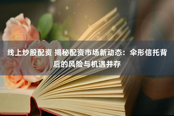 线上炒股配资 揭秘配资市场新动态:伞形信托背后的风险与机遇并存