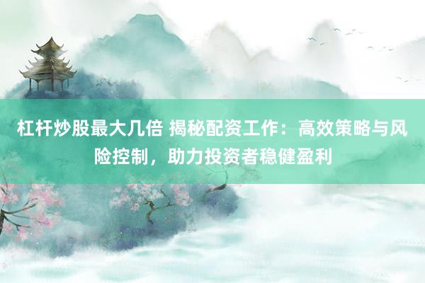 杠杆炒股最大几倍 揭秘配资工作：高效策略与风险控制，助力投资者稳健盈利
