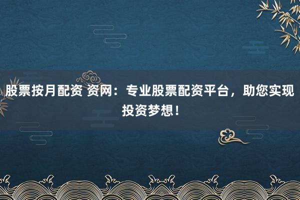 股票按月配资 资网：专业股票配资平台，助您实现投资梦想！