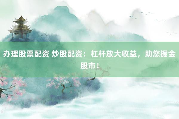 办理股票配资 炒股配资：杠杆放大收益，助您掘金股市！