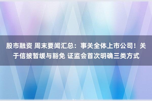 股市融资 周末要闻汇总：事关全体上市公司！关于信披暂缓与豁免 证监会首次明确三类方式