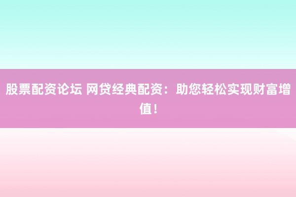股票配资论坛 网贷经典配资：助您轻松实现财富增值！
