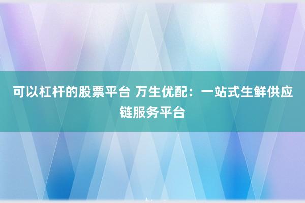 可以杠杆的股票平台 万生优配:一站式生鲜供应链服务平台