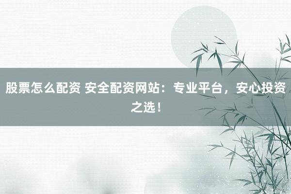 股票怎么配资 安全配资网站：专业平台，安心投资之选！