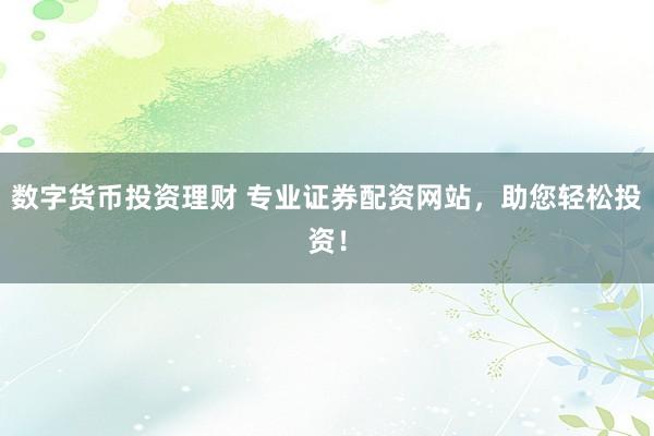 数字货币投资理财 专业证券配资网站，助您轻松投资！