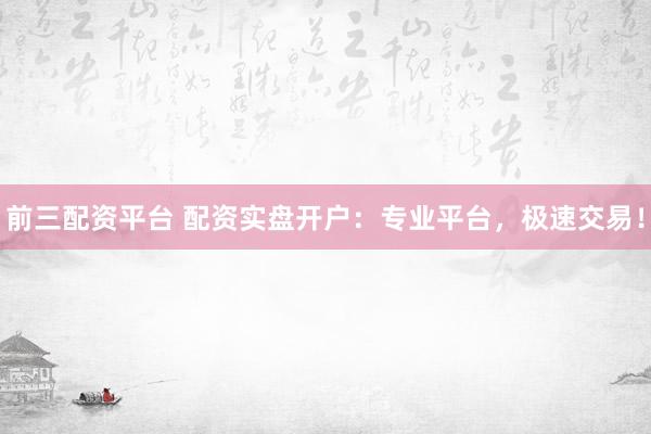 前三配资平台 配资实盘开户：专业平台，极速交易！