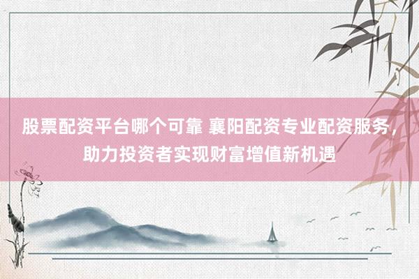 股票配资平台哪个可靠 襄阳配资专业配资服务,助力投资者实现财富增值新机遇