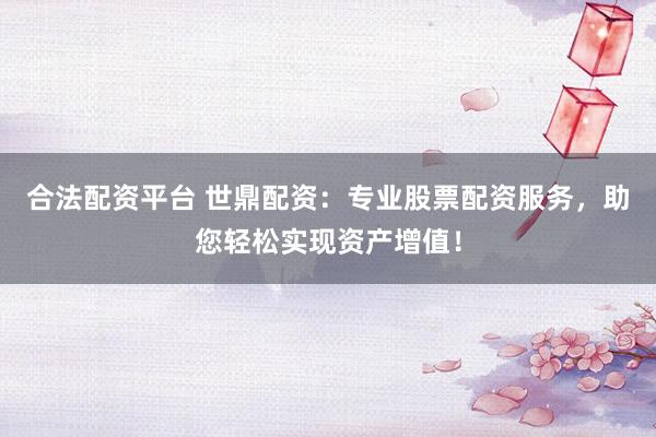 合法配资平台 世鼎配资：专业股票配资服务，助您轻松实现资产增值！