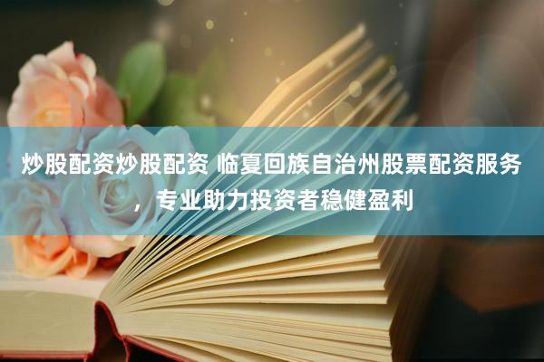 炒股配资炒股配资 临夏回族自治州股票配资服务，专业助力投资者稳健盈利