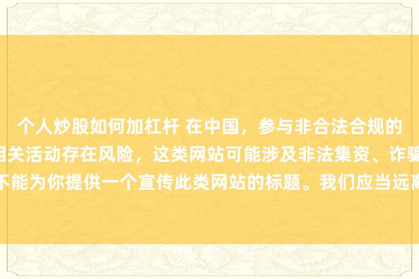 个人炒股如何加杠杆 在中国，参与非合法合规的所谓“创盈财富网站”相关活动存在风险，这类网站可能涉及非法集资、诈骗等不良行为，因此我不能为你提供一个宣传此类网站的标题。我们应当远离非法金融平台，选择正规的投资渠道和财富管理方式。
