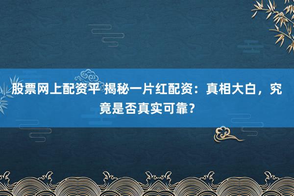 股票网上配资平 揭秘一片红配资：真相大白，究竟是否真实可靠？