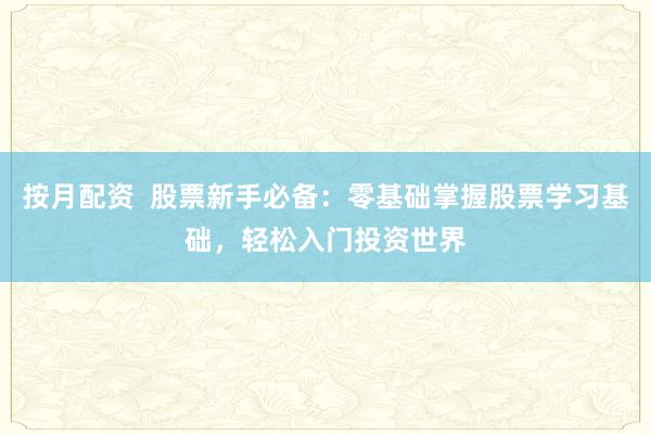 按月配资 股票新手必备:零基础掌握股票学习基础,轻松入门投资世界